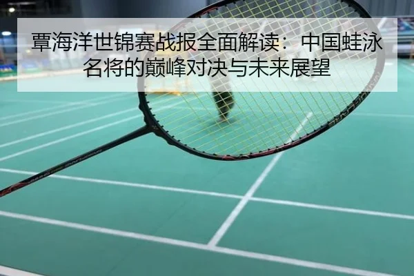 覃海洋世锦赛战报全面解读：中国蛙泳名将的巅峰对决与未来展望
