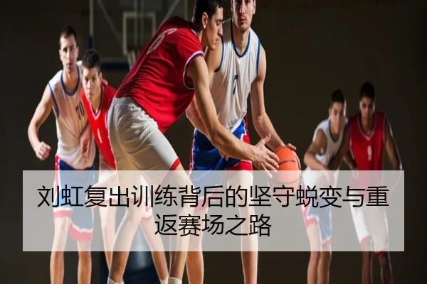 刘虹复出训练背后的坚守蜕变与重返赛场之路