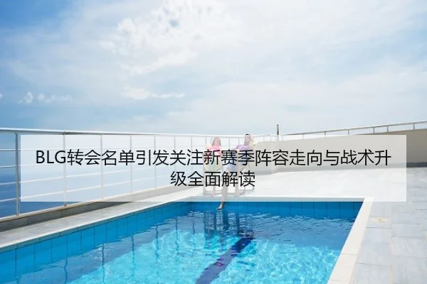 BLG转会名单引发关注新赛季阵容走向与战术升级全面解读