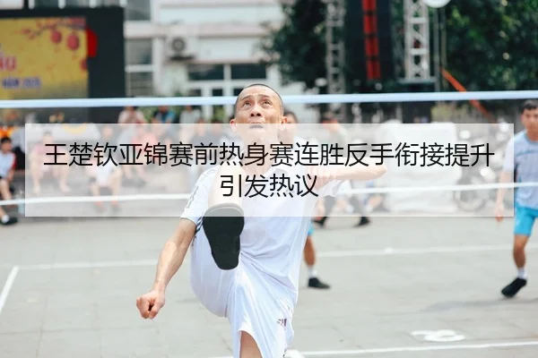 王楚钦亚锦赛前热身赛连胜反手衔接提升引发热议