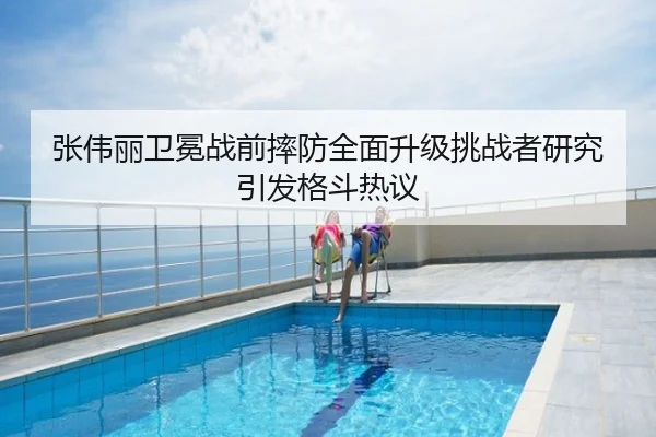 张伟丽卫冕战前摔防全面升级挑战者研究引发格斗热议
