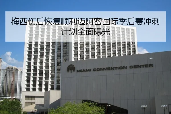 梅西伤后恢复顺利迈阿密国际季后赛冲刺计划全面曝光
